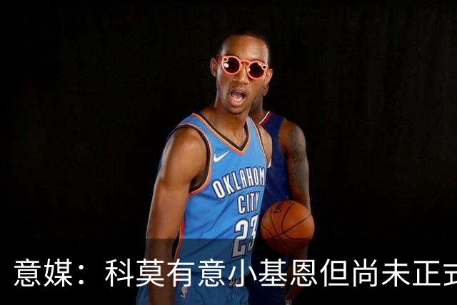 意媒：科莫有意小基恩但尚未正式谈判，佛罗伦萨要价至少3000万欧