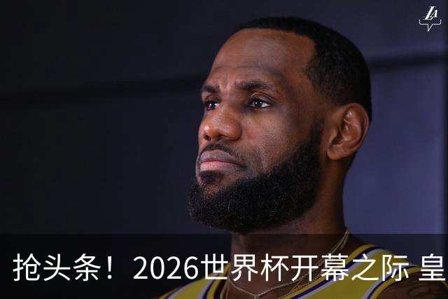 抢头条！2026世界杯开幕之际 皇马官宣穆里尼奥上任
