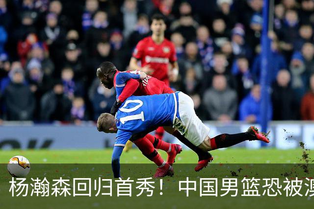 杨瀚森回归首秀！中国男篮恐被澳大利亚锤爆？郭士强调整 央视直播